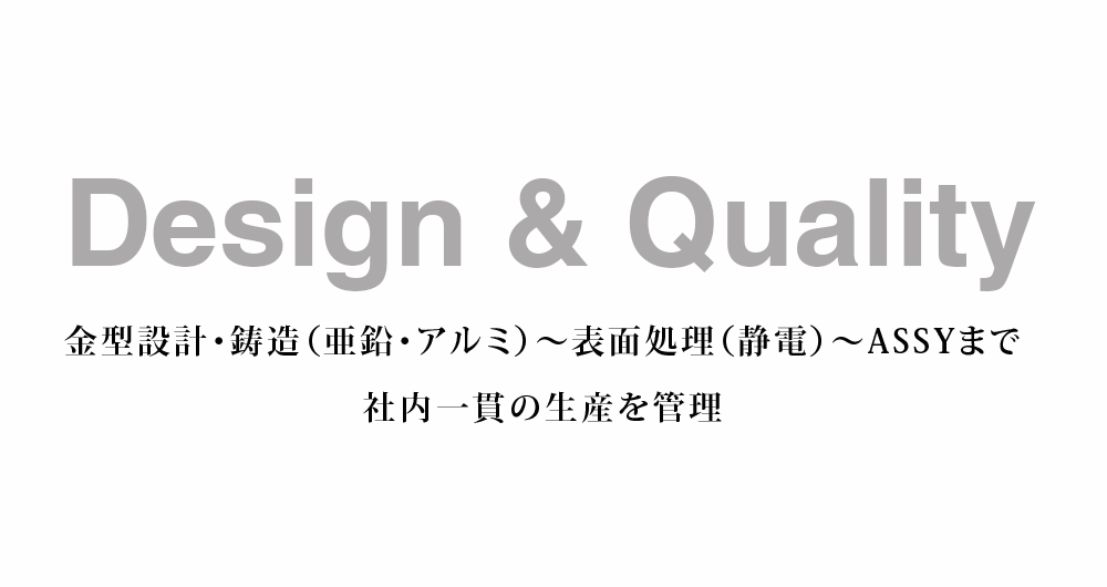 Design & Quality 金型設計・鋳造（亜鉛・アルミ）～表面処理（静電）～ASSYまで社内一貫の生産と管理